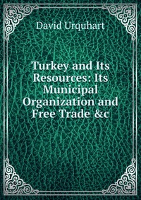 Turkey and Its Resources: Its Municipal Organization and Free Trade &c