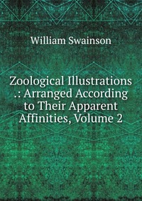 Zoological Illustrations .: Arranged According to Their Apparent Affinities, Volume 2