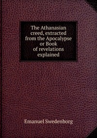 The Athanasian creed, extracted from the Apocalypse or Book of revelations explained