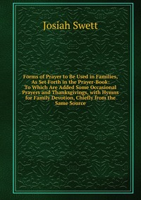 Forms of Prayer to Be Used in Families, As Set Forth in the Prayer-Book: To Which Are Added Some Occasional Prayers and Thanksgivings, with Hymns for Family Devotion, Chiefly from the Same So