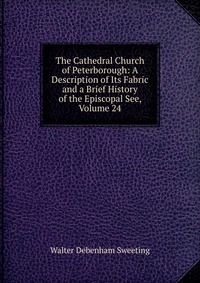 The Cathedral Church of Peterborough: A Description of Its Fabric and a Brief History of the Episcopal See, Volume 24