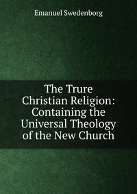 The Trure Christian Religion: Containing the Universal Theology of the New Church