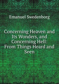 Concerning Heaven and Its Wonders, and Concerning Hell: From Things Heard and Seen