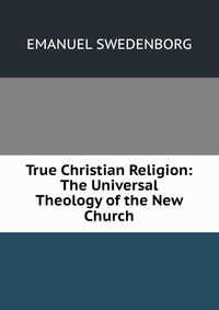 True Christian Religion: The Universal Theology of the New Church