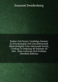 Tankar Och Syner I Andeliga Amnen: En Psychologisk Och Literarhistorisk Markvardighet Fran Adertonde Seclet, I Utdrag Ur Omkring 40 Volumer Af Den . Hans Lefverne Och Forfatta (Swedish Editio