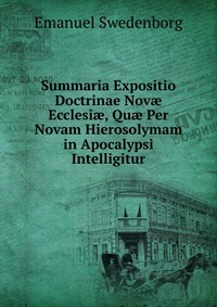 Summaria Expositio Doctrinae Nov? Ecclesi?, Qu? Per Novam Hierosolymam in Apocalypsi Intelligitur