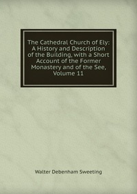 The Cathedral Church of Ely: A History and Description of the Building, with a Short Account of the Former Monastery and of the See, Volume 11