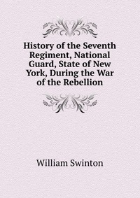 History of the Seventh Regiment, National Guard, State of New York, During the War of the Rebellion