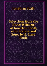 Selections from the Prose Writings of Jonathan Swift, with Preface and Notes by S. Lane-Poole