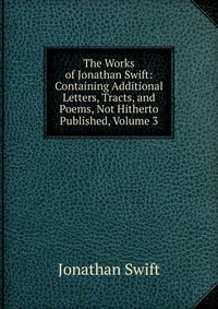 The Works of Jonathan Swift: Containing Additional Letters, Tracts, and Poems, Not Hitherto Published, Volume 3