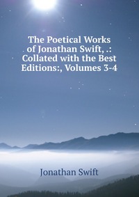 The Poetical Works of Jonathan Swift, .: Collated with the Best Editions:, Volumes 3-4