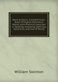 Word-Analysis: A Graded Class-Book of English Derivative Words, with Practical Exercises in Spelling, Analyzing, Defining, Synonyms, and Use of Words