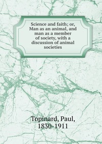 Science and faith; or, Man as an animal, and man as a member of society, with a discussion of animal societies