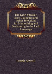 The Latin Speaker: Easy Dialogues and Other Selections for Memorizing and Declaiming in the Latin Language