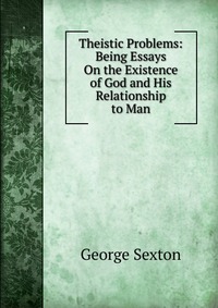 Theistic Problems: Being Essays On the Existence of God and His Relationship to Man