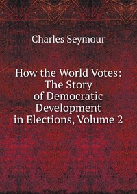 How the World Votes: The Story of Democratic Development in Elections, Volume 2