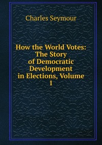 How the World Votes: The Story of Democratic Development in Elections, Volume 1