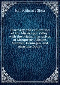 Discovery and exploration of the Mississippi Valley: with the original narratives of Marquette, Allouez, Membre, Hennepin, and Anastase Douay