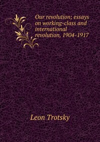 Our revolution; essays on working-class and international revolution, 1904-1917