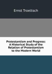 Protestantism and Progress: A Historical Study of the Relation of Protestantism to the Modern World