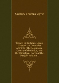 Travels in Kashmir, Ladak, Iskardo, the Countries Adjoining the Mountain-Course of the Indus, and the Himalaya, North of the Panjab, Volume 1