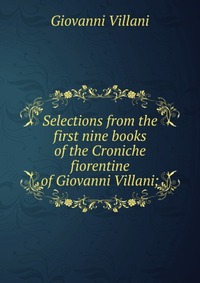 Selections from the first nine books of the Croniche fiorentine of Giovanni Villani;