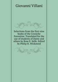 Selections from the first nine books of the Croniche fiorentine. Translated for the use of students of Dante and others by Rose E. Selfe. Edited by Philip H. Wicksteed