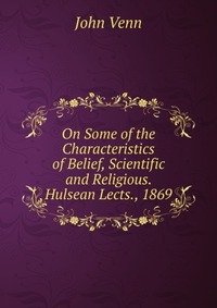 On Some of the Characteristics of Belief, Scientific and Religious. Hulsean Lects., 1869