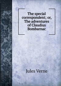 The special correspondent; or, The adventures of Claudius Bombarnac