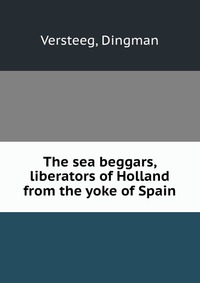 The sea beggars, liberators of Holland from the yoke of Spain