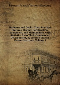 Harbours and Docks: Their Physical Features, History, Construction, Equipment, and Maintenance, with Statistics As to Their Commercial Development, by Leveson Francis Vernon-Harcourt, Volume 