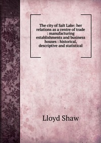 The city of Salt Lake: her relations as a centre of trade : manufacturing establishments and business houses : historical, descriptive and statistical