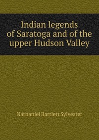 Indian legends of Saratoga and of the upper Hudson Valley