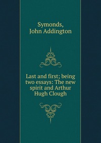 Last and first; being two essays: The new spirit and Arthur Hugh Clough