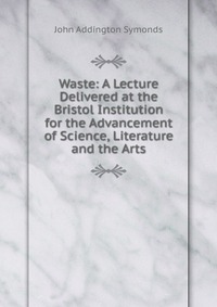 Waste: A Lecture Delivered at the Bristol Institution for the Advancement of Science, Literature and the Arts