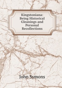 Kingstoniana: Being Historical Gleanings and Personal Recollections