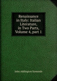 Renaissance in Italy: Italian Literature, in Two Parts, Volume 4, part 1