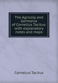 The Agricola and Germania of Cornelius Tacitus: with explanatory notes and maps