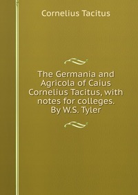 The Germania and Agricola of Caius Cornelius Tacitus, with notes for colleges. By W.S. Tyler