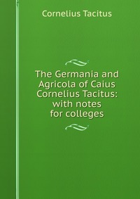 The Germania and Agricola of Caius Cornelius Tacitus: with notes for colleges