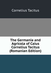 The Germania and Agricola of Caius Cornelius Tacitus (Romanian Edition)