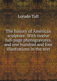 The history of American sculpture. With twelve full-page photogravures, and one hundred and four illustrations in the text