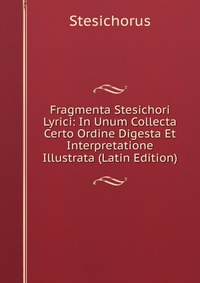 Fragmenta Stesichori Lyrici: In Unum Collecta Certo Ordine Digesta Et Interpretatione Illustrata (Latin Edition)