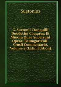 C. Suetonii Tranquilli Duodecim Caesares: Et Minora Quae Supersunt Opera; Baumgartenii-Crusii Commentario, Volume 2 (Latin Edition)