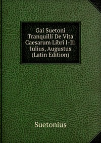 Gai Suetoni Tranquilli De Vita Caesarum Libri I-Ii: Iulius, Augustus (Latin Edition)