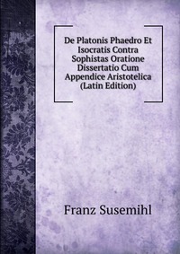 De Platonis Phaedro Et Isocratis Contra Sophistas Oratione Dissertatio Cum Appendice Aristotelica (Latin Edition)