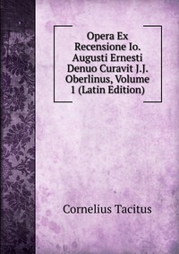 Opera Ex Recensione Io. Augusti Ernesti Denuo Curavit J.J. Oberlinus, Volume 1 (Latin Edition)