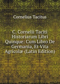 C. Cornelii Taciti Historiarum Libri Quinque: Cum Libro De Germania, Et Vita Agricol? (Latin Edition)