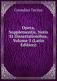 Opera, Supplementis, Notis Et Dissertationibus, Volume 5 (Latin Edition)