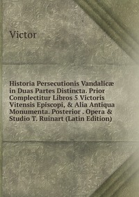 Historia Persecutionis Vandalic? in Duas Partes Distincta. Prior Complectitur Libros 5 Victoris Vitensis Episcopi, & Alia Antiqua Monumenta. Posterior . Opera & Studio T. Ruinart (Lat